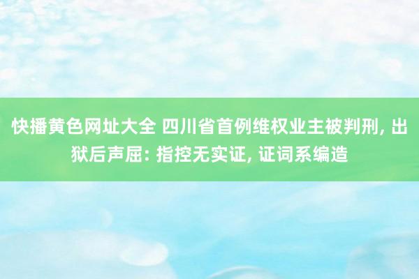 快播黄色网址大全 四川省首例维权业主被判刑， 出狱后声屈: 指控无实证， 证词系编造