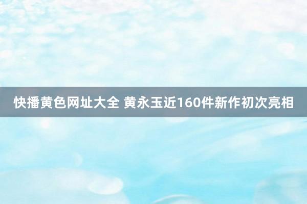 快播黄色网址大全 黄永玉近160件新作初次亮相