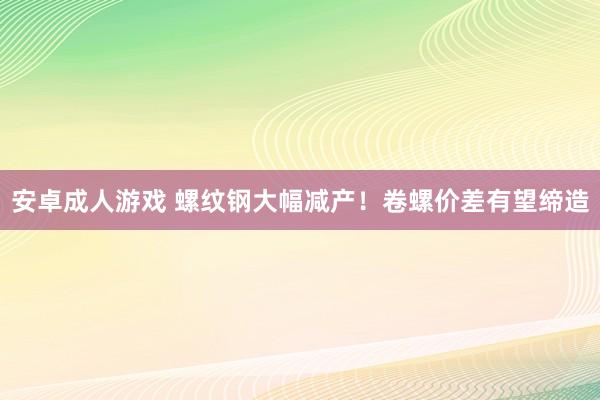 安卓成人游戏 螺纹钢大幅减产！卷螺价差有望缔造