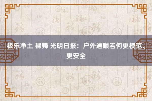 极乐净土 裸舞 光明日报：户外通顺若何更模范、更安全