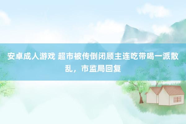 安卓成人游戏 超市被传倒闭顾主连吃带喝一派散乱，市监局回复