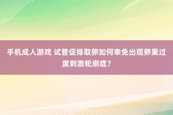 手机成人游戏 试管促排取卵如何幸免出现卵巢过度刺激轮廓症？