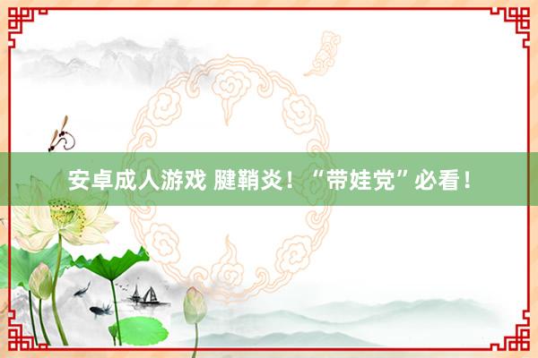 安卓成人游戏 腱鞘炎！“带娃党”必看！