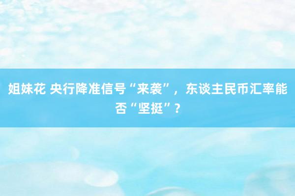 姐妹花 央行降准信号“来袭”，东谈主民币汇率能否“坚挺”？