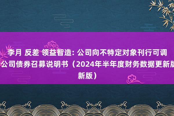 李月 反差 领益智造: 公司向不特定对象刊行可调动公司债券召募说明书（2024年半年度财务数据更新版）