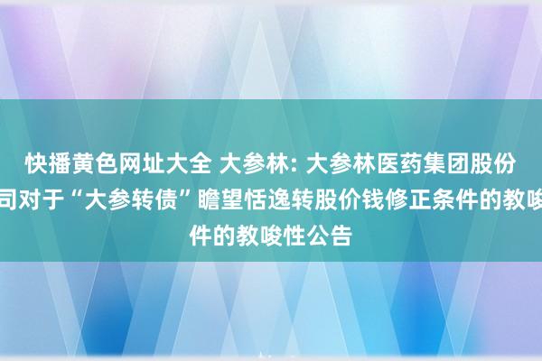 快播黄色网址大全 大参林: 大参林医药集团股份有限公司对于“大参转债”瞻望恬逸转股价钱修正条件的教唆性公告