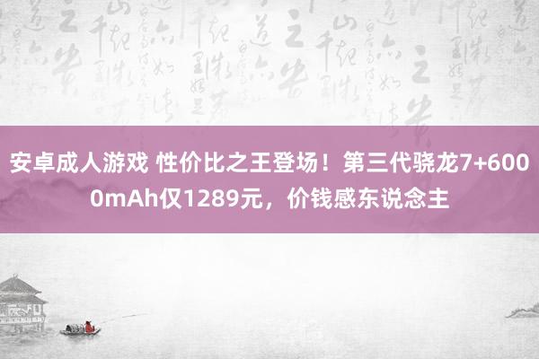 安卓成人游戏 性价比之王登场！第三代骁龙7+6000mAh仅1289元，价钱感东说念主