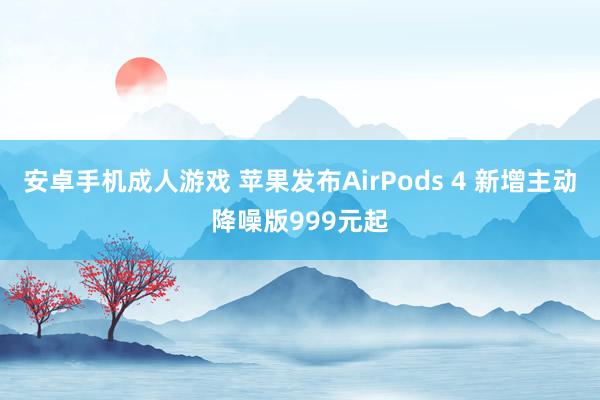 安卓手机成人游戏 苹果发布AirPods 4 新增主动降噪版999元起