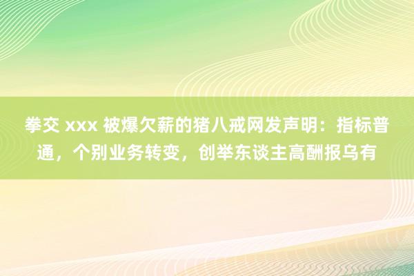 拳交 xxx 被爆欠薪的猪八戒网发声明：指标普通，个别业务转变，创举东谈主高酬报乌有