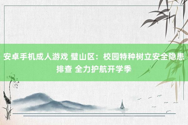 安卓手机成人游戏 璧山区：校园特种树立安全隐患排查 全力护航开学季