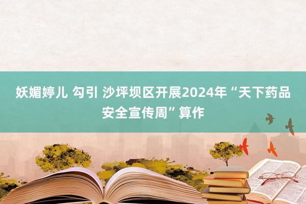 妖媚婷儿 勾引 沙坪坝区开展2024年“天下药品安全宣传周”算作