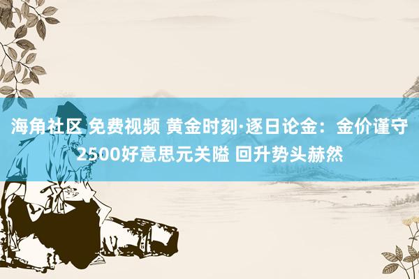 海角社区 免费视频 黄金时刻·逐日论金：金价谨守2500好意思元关隘 回升势头赫然