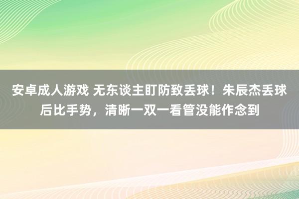 安卓成人游戏 无东谈主盯防致丢球！朱辰杰丢球后比手势，清晰一双一看管没能作念到