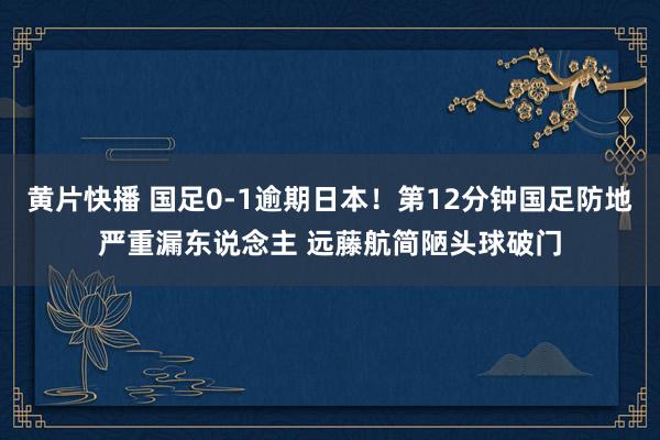 黄片快播 国足0-1逾期日本！第12分钟国足防地严重漏东说念主 远藤航简陋头球破门