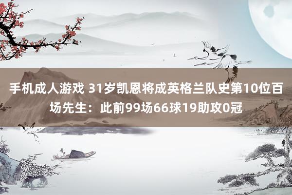 手机成人游戏 31岁凯恩将成英格兰队史第10位百场先生：此前99场66球19助攻0冠