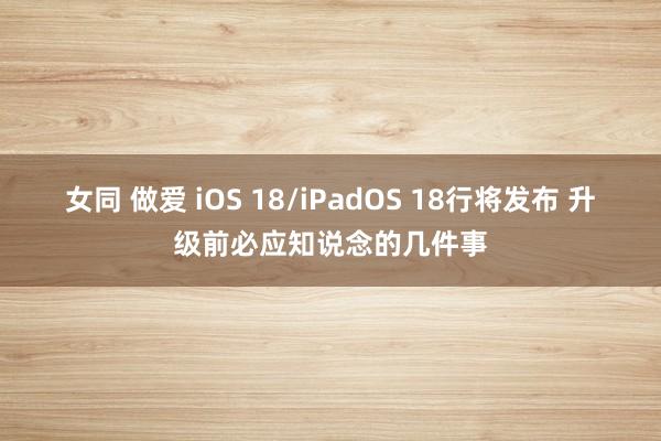 女同 做爱 iOS 18/iPadOS 18行将发布 升级前必应知说念的几件事