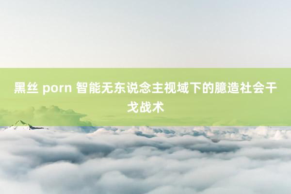 黑丝 porn 智能无东说念主视域下的臆造社会干戈战术