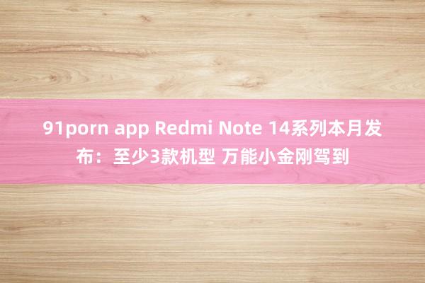 91porn app Redmi Note 14系列本月发布：至少3款机型 万能小金刚驾到