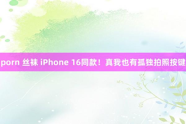 porn 丝袜 iPhone 16同款！真我也有孤独拍照按键