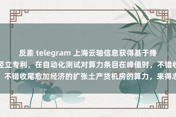 反差 telegram 上海云轴信息获得基于搀杂云的自动化测试法子及竖立专利，在自动化测试对算力条目在峰值时，不错收尾愈加经济的扩张土产货机房的算力，来得志自动化测试的需求