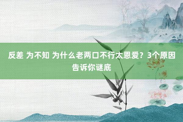 反差 为不知 为什么老两口不行太恩爱？3个原因告诉你谜底