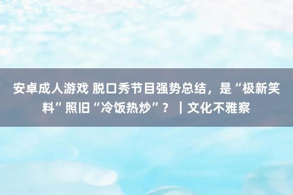 安卓成人游戏 脱口秀节目强势总结，是“极新笑料”照旧“冷饭热炒”？｜文化不雅察