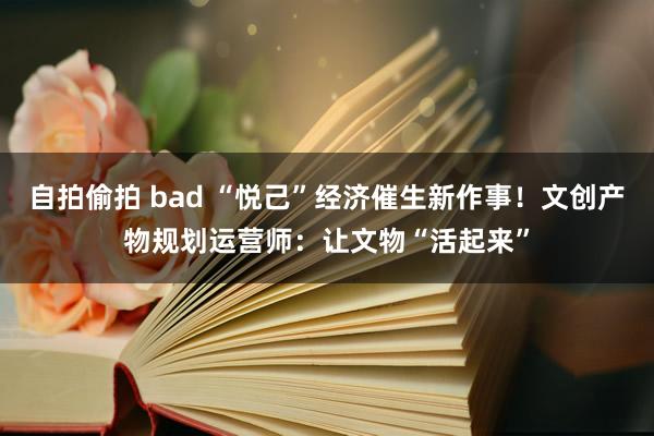 自拍偷拍 bad “悦己”经济催生新作事！文创产物规划运营师：让文物“活起来”