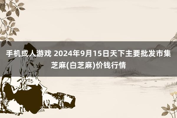 手机成人游戏 2024年9月15日天下主要批发市集芝麻(白芝麻)价钱行情