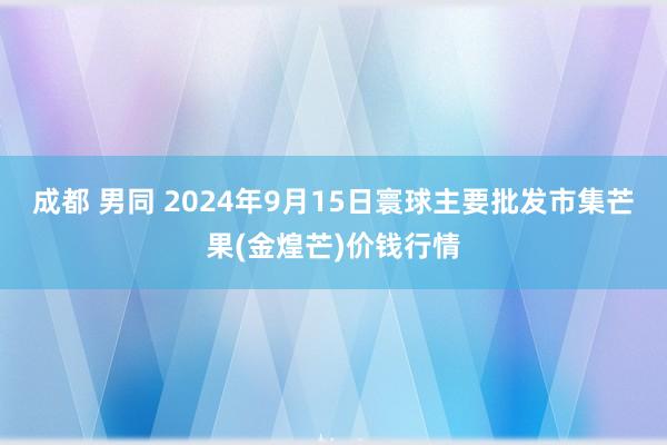 成都 男同 2024年9月15日寰球主要批发市集芒果(金煌芒)价钱行情