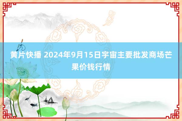 黄片快播 2024年9月15日宇宙主要批发商场芒果价钱行情