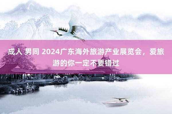 成人 男同 2024广东海外旅游产业展览会，爱旅游的你一定不要错过