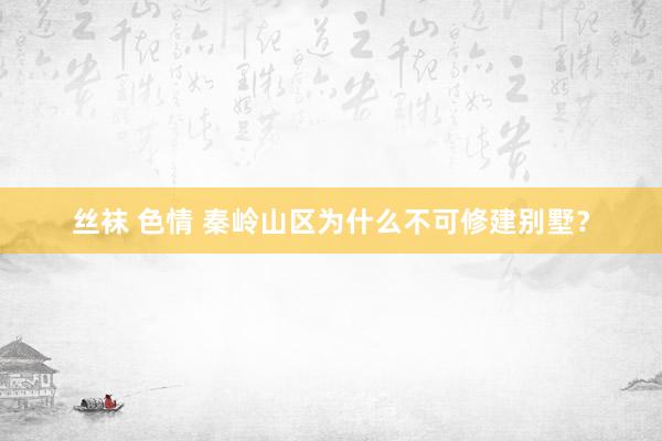 丝袜 色情 秦岭山区为什么不可修建别墅？