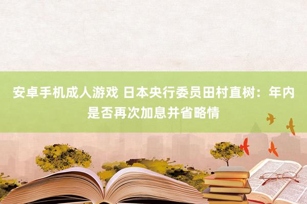 安卓手机成人游戏 日本央行委员田村直树：年内是否再次加息并省略情