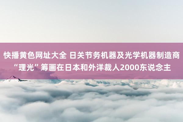 快播黄色网址大全 日关节务机器及光学机器制造商“理光”筹画在日本和外洋裁人2000东说念主