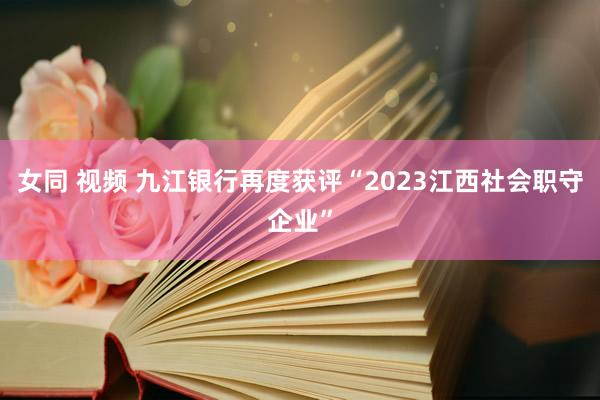 女同 视频 九江银行再度获评“2023江西社会职守企业”