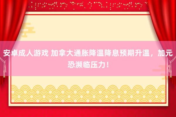 安卓成人游戏 加拿大通胀降温降息预期升温，加元恐濒临压力！