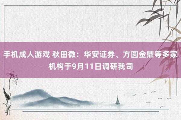 手机成人游戏 秋田微：华安证券、方圆金鼎等多家机构于9月11日调研我司