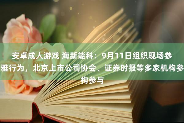 安卓成人游戏 海新能科：9月11日组织现场参不雅行为，北京上市公司协会、证券时报等多家机构参与