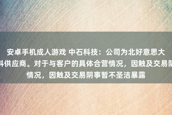 安卓手机成人游戏 中石科技：公司为北好意思大客户中枢散热材料供应商。对于与客户的具体合营情况，因触及交易阴事暂不圣洁暴露