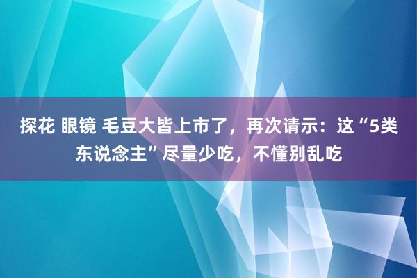 探花 眼镜 毛豆大皆上市了，再次请示：这“5类东说念主”尽量少吃，不懂别乱吃