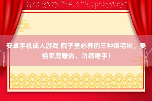 安卓手机成人游戏 院子里必养的三种镇宅树，美艳家庭暖热，功绩唾手！