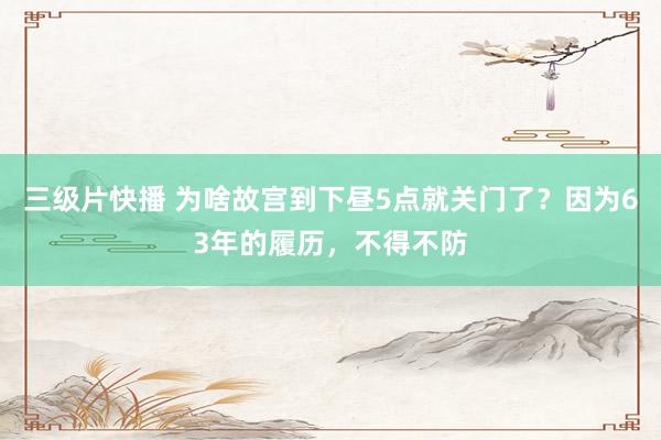 三级片快播 为啥故宫到下昼5点就关门了？因为63年的履历，不得不防