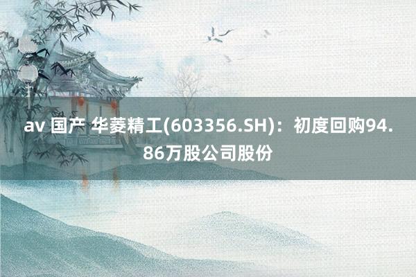 av 国产 华菱精工(603356.SH)：初度回购94.86万股公司股份