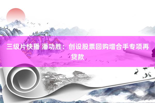 三级片快播 潘功胜：创设股票回购增合手专项再贷款