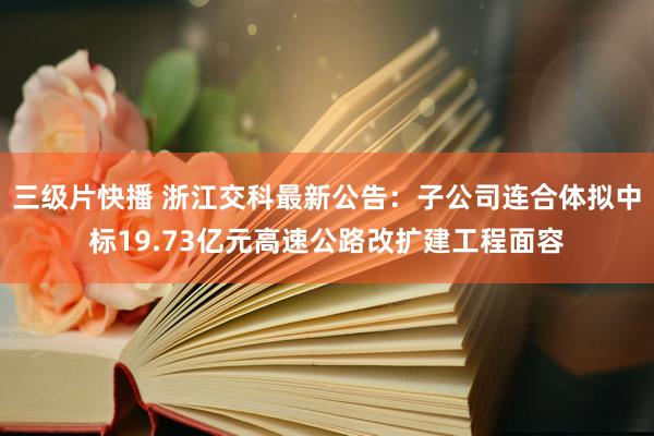 三级片快播 浙江交科最新公告：子公司连合体拟中标19.73亿元高速公路改扩建工程面容