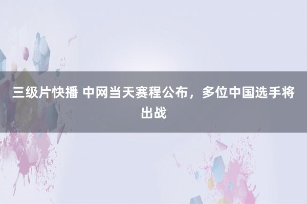 三级片快播 中网当天赛程公布，多位中国选手将出战