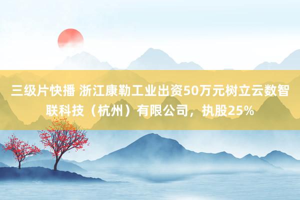 三级片快播 浙江康勒工业出资50万元树立云数智联科技（杭州）有限公司，执股25%