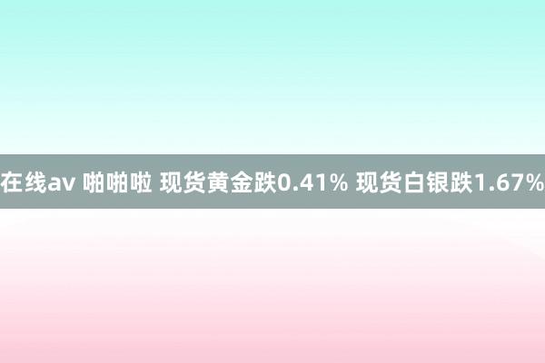 在线av 啪啪啦 现货黄金跌0.41% 现货白银跌1.67%