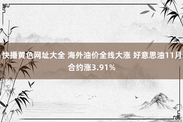 快播黄色网址大全 海外油价全线大涨 好意思油11月合约涨3.91%