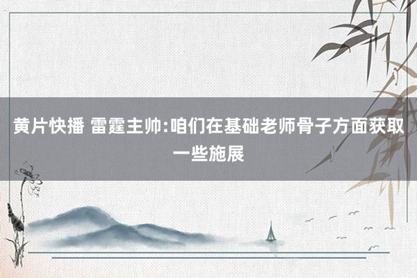 黄片快播 雷霆主帅:咱们在基础老师骨子方面获取一些施展